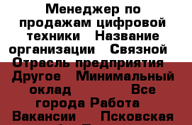 Менеджер по продажам цифровой техники › Название организации ­ Связной › Отрасль предприятия ­ Другое › Минимальный оклад ­ 26 000 - Все города Работа » Вакансии   . Псковская обл.,Псков г.